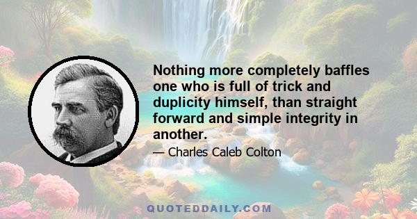 Nothing more completely baffles one who is full of trick and duplicity himself, than straight forward and simple integrity in another.