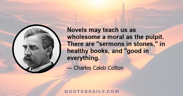 Novels may teach us as wholesome a moral as the pulpit. There are sermons in stones, in healthy books, and good in everything.