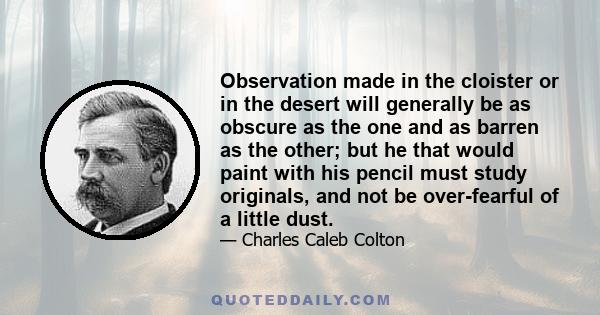 Observation made in the cloister or in the desert will generally be as obscure as the one and as barren as the other; but he that would paint with his pencil must study originals, and not be over-fearful of a little