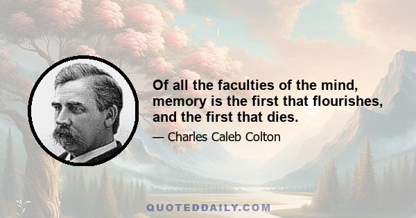 Of all the faculties of the mind, memory is the first that flourishes, and the first that dies.