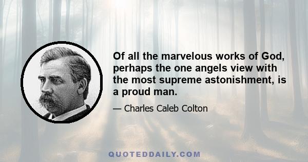 Of all the marvelous works of God, perhaps the one angels view with the most supreme astonishment, is a proud man.