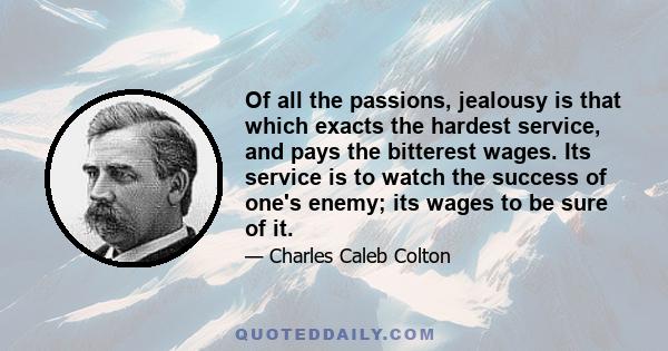 Of all the passions, jealousy is that which exacts the hardest service, and pays the bitterest wages. Its service is to watch the success of one's enemy; its wages to be sure of it.