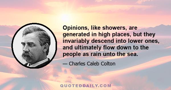 Opinions, like showers, are generated in high places, but they invariably descend into lower ones, and ultimately flow down to the people as rain unto the sea.