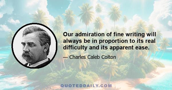 Our admiration of fine writing will always be in proportion to its real difficulty and its apparent ease.