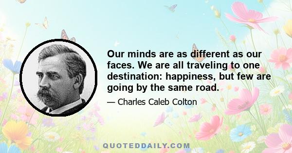 Our minds are as different as our faces. We are all traveling to one destination: happiness, but few are going by the same road.