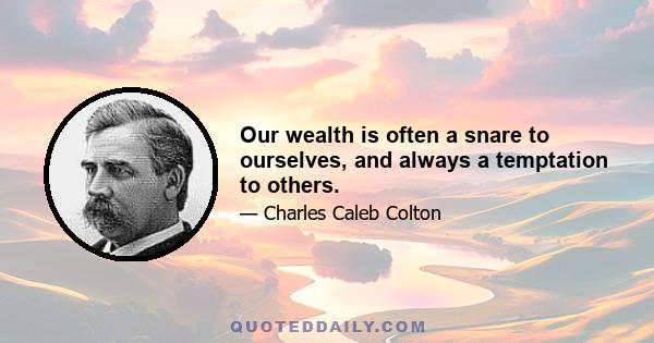 Our wealth is often a snare to ourselves, and always a temptation to others.