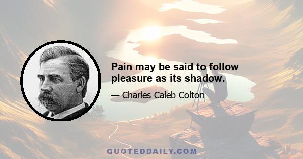 Pain may be said to follow pleasure as its shadow.