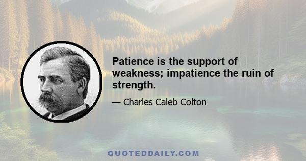 Patience is the support of weakness; impatience the ruin of strength.