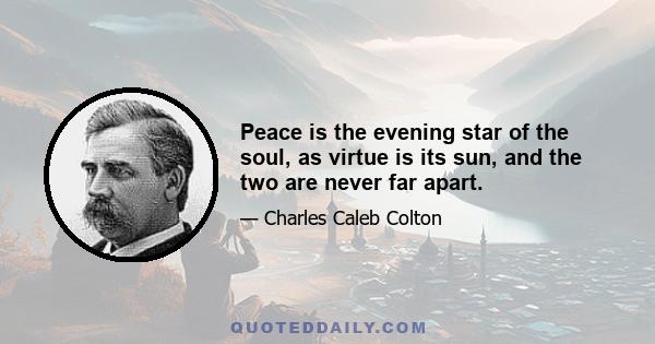 Peace is the evening star of the soul, as virtue is its sun, and the two are never far apart.