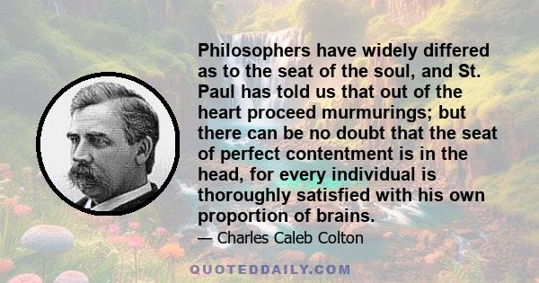 Philosophers have widely differed as to the seat of the soul, and St. Paul has told us that out of the heart proceed murmurings; but there can be no doubt that the seat of perfect contentment is in the head, for every