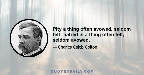 Pity a thing often avowed, seldom felt; hatred is a thing often felt, seldom avowed.