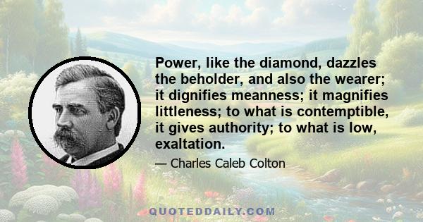 Power. like the diamond, dazzles the beholder, and also the wearer; it dignifies meanness; it magnifies littleness; to what is contemptible, it gives authority; to what is low, exaltation. To acquire it, appears not