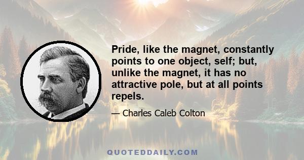 Pride, like the magnet, constantly points to one object, self; but, unlike the magnet, it has no attractive pole, but at all points repels.