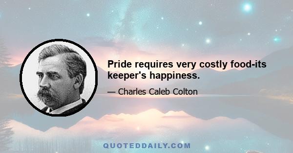 Pride requires very costly food-its keeper's happiness.