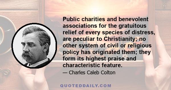 Public charities and benevolent associations for the gratuitous relief of every species of distress, are peculiar to Christianity; no other system of civil or religious policy has originated them; they form its highest