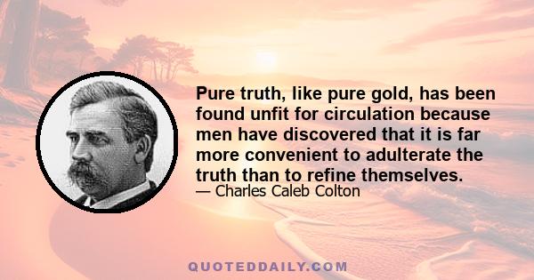 Pure truth, like pure gold, has been found unfit for circulation because men have discovered that it is far more convenient to adulterate the truth than to refine themselves.