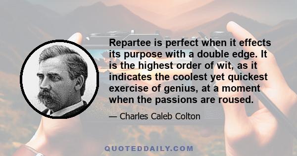 Repartee is perfect when it effects its purpose with a double edge. It is the highest order of wit, as it indicates the coolest yet quickest exercise of genius, at a moment when the passions are roused.