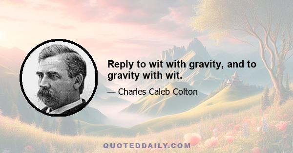 Reply to wit with gravity, and to gravity with wit.