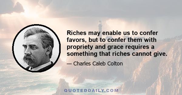 Riches may enable us to confer favors, but to confer them with propriety and grace requires a something that riches cannot give.