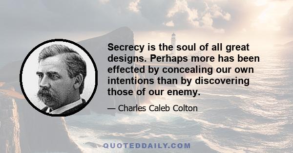 Secrecy is the soul of all great designs. Perhaps more has been effected by concealing our own intentions than by discovering those of our enemy.