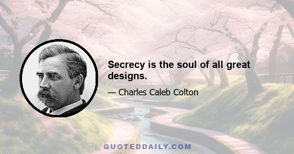 Secrecy is the soul of all great designs.