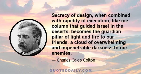 Secrecy of design, when combined with rapidity of execution, like me column that guided Israel in the deserts, becomes the guardian pillar of light and fire to our friends, a cloud of overwhelming and impenetrable