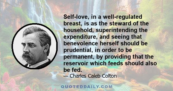 Self-love, in a well-regulated breast, is as the steward of the household, superintending the expenditure, and seeing that benevolence herself should be prudential, in order to be permanent, by providing that the