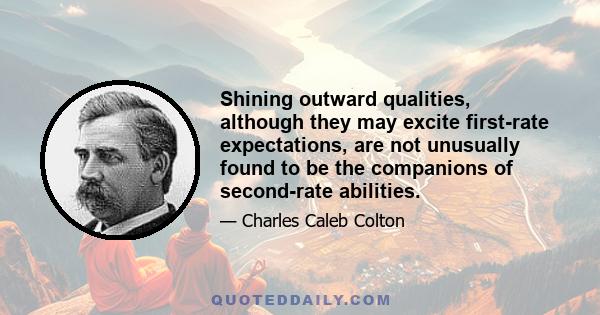 Shining outward qualities, although they may excite first-rate expectations, are not unusually found to be the companions of second-rate abilities.