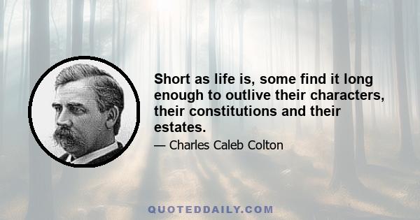 Short as life is, some find it long enough to outlive their characters, their constitutions and their estates.