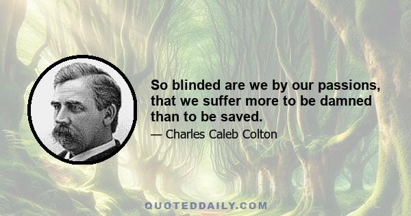 So blinded are we by our passions, that we suffer more to be damned than to be saved.