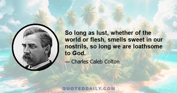 So long as lust, whether of the world or flesh, smells sweet in our nostrils, so long we are loathsome to God.