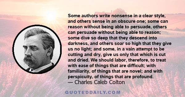 Some authors write nonsense in a clear style, and others sense in an obscure one; some can reason without being able to persuade, others can persuade without being able to reason; some dive so deep that they descend