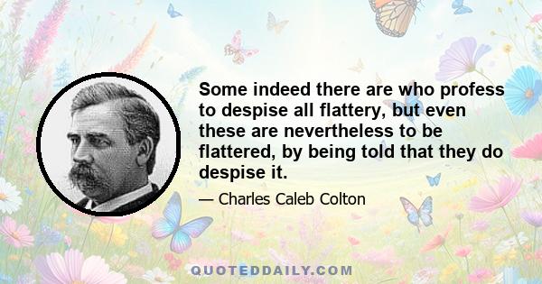 Some indeed there are who profess to despise all flattery, but even these are nevertheless to be flattered, by being told that they do despise it.