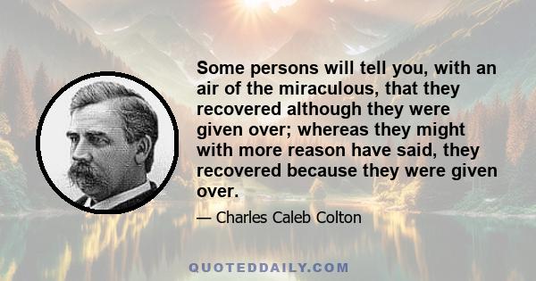 Some persons will tell you, with an air of the miraculous, that they recovered although they were given over; whereas they might with more reason have said, they recovered because they were given over.