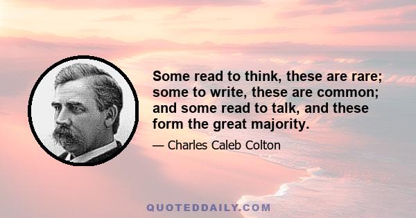 Some read to think, these are rare; some to write, these are common; and some read to talk, and these form the great majority.