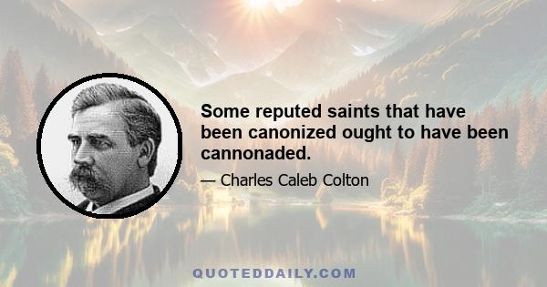 Some reputed saints that have been canonized ought to have been cannonaded.