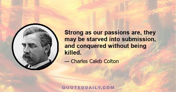 Strong as our passions are, they may be starved into submission, and conquered without being killed.