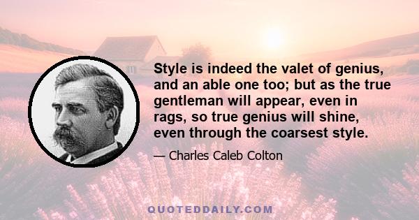 Style is indeed the valet of genius, and an able one too; but as the true gentleman will appear, even in rags, so true genius will shine, even through the coarsest style.