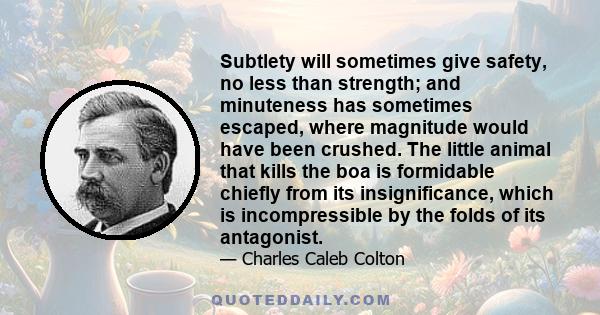 Subtlety will sometimes give safety, no less than strength; and minuteness has sometimes escaped, where magnitude would have been crushed. The little animal that kills the boa is formidable chiefly from its