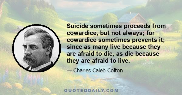 Suicide sometimes proceeds from cowardice, but not always; for cowardice sometimes prevents it; since as many live because they are afraid to die, as die because they are afraid to live.