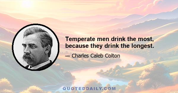 Temperate men drink the most, because they drink the longest.