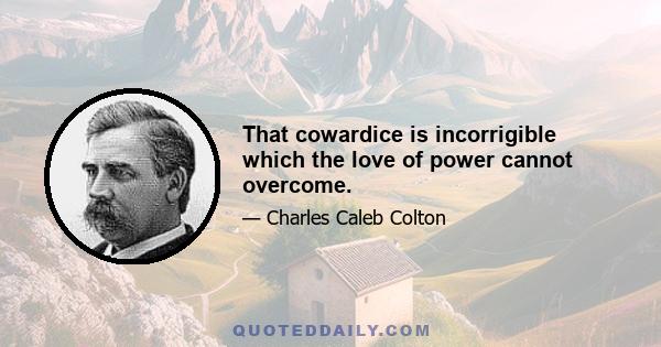 That cowardice is incorrigible which the love of power cannot overcome.