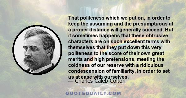 That politeness which we put on, in order to keep the assuming and the presumptuous at a proper distance will generally succeed. But it sometimes happens that these obtrusive characters are on such excellent terms with