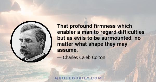 That profound firmness which enabler a man to regard difficulties but as evils to be surmounted, no matter what shape they may assume.