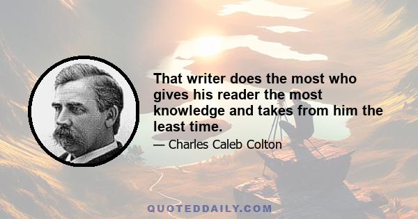 That writer does the most who gives his reader the most knowledge and takes from him the least time.