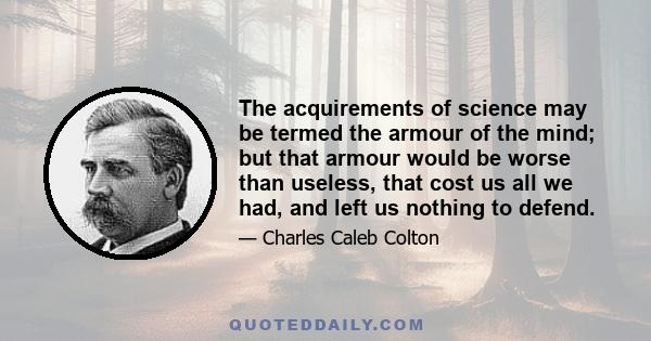 The acquirements of science may be termed the armour of the mind; but that armour would be worse than useless, that cost us all we had, and left us nothing to defend.