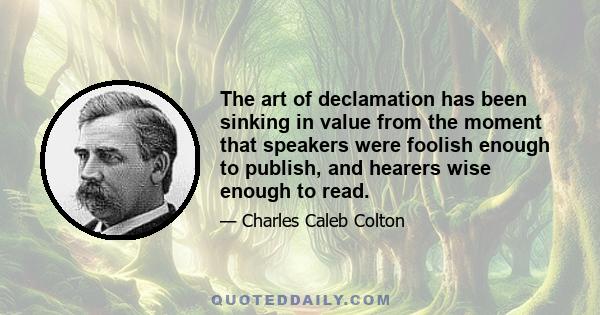 The art of declamation has been sinking in value from the moment that speakers were foolish enough to publish, and hearers wise enough to read.