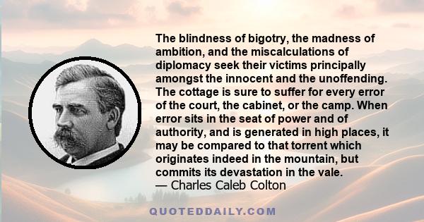 The blindness of bigotry, the madness of ambition, and the miscalculations of diplomacy seek their victims principally amongst the innocent and the unoffending. The cottage is sure to suffer for every error of the