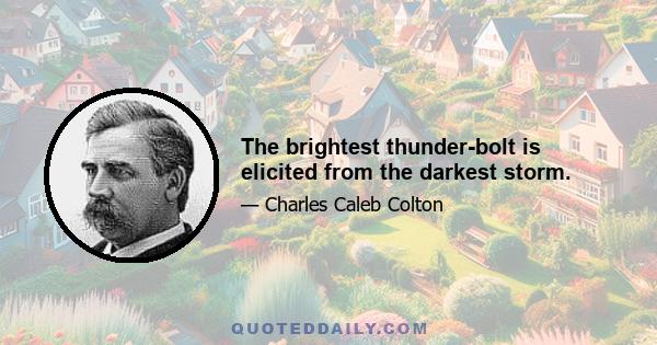 The brightest thunder-bolt is elicited from the darkest storm.