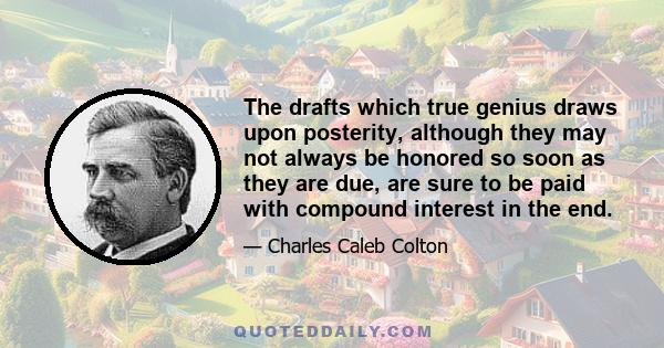 The drafts which true genius draws upon posterity, although they may not always be honored so soon as they are due, are sure to be paid with compound interest in the end.